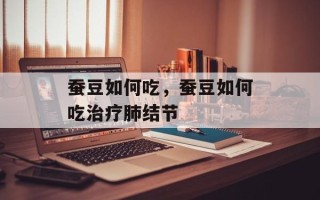 蚕豆如何吃，蚕豆如何吃治疗肺结节