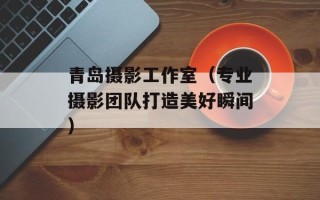 青岛摄影工作室（专业摄影团队打造美好瞬间）