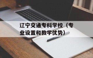 辽宁交通专科学校（专业设置和教学优势）