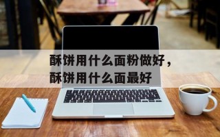 酥饼用什么面粉做好，酥饼用什么面最好
