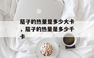茄子的热量是多少大卡，茄子的热量是多少千卡