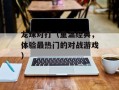 龙珠对打（重温经典，体验最热门的对战游戏）
