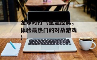 龙珠对打（重温经典，体验最热门的对战游戏）