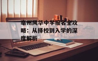 亳州风华中学报名全攻略：从择校到入学的深度解析