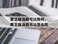 黑芝麻汤圆可以煎吗，黑芝麻汤圆可以怎么吃