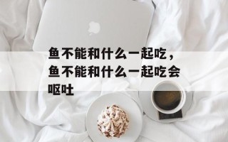 鱼不能和什么一起吃，鱼不能和什么一起吃会呕吐