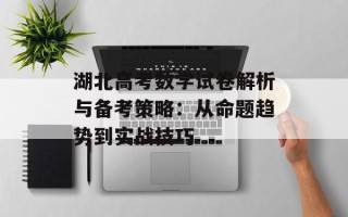 湖北高考数学试卷解析与备考策略：从命题趋势到实战技巧