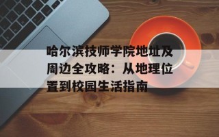 哈尔滨 *** 学院地址及周边全攻略：从地理位置到校园生活指南