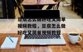 豆腐怎么做好吃又简单视频教程，豆腐怎么做好吃又简单视频教程