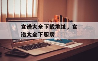 食谱大全下载地址，食谱大全下厨房