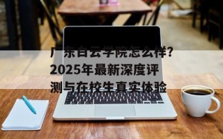 广东白云学院怎么样？2025年最新深度评测与在校生真实体验
