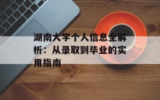 湖南大学个人信息全解析：从录取到毕业的实用指南