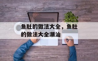 鱼肚的做法大全，鱼肚的做法大全潮汕