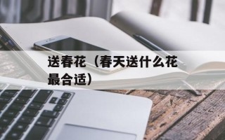 送春花（春天送什么花最合适）