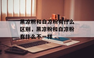 黑凉粉和白凉粉有什么区别，黑凉粉和白凉粉有什么不一样
