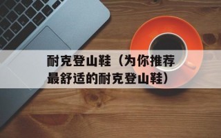 耐克登山鞋（为你推荐最舒适的耐克登山鞋）