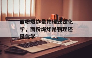 面粉爆炸是物理还是化学，面粉爆炸是物理还是化学