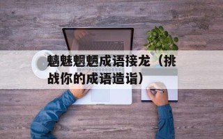 魑魅魍魉成语接龙（挑战你的成语造诣）