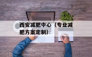 西安减肥中心（专业减肥方案定制）