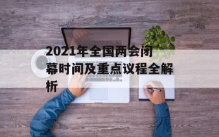 2021年全国两会闭幕时间及重点议程全解析