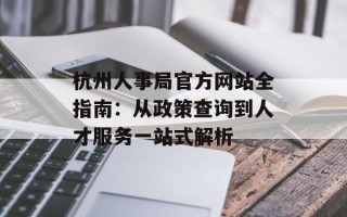 杭州人事局官方网站全指南：从政策查询到人才服务一站式解析