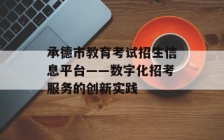承德市教育考试招生信息平台——数字化招考服务的创新实践