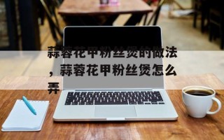 蒜蓉花甲粉丝煲的做法，蒜蓉花甲粉丝煲怎么弄