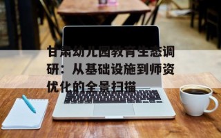 甘肃幼儿园教育生态调研：从基础设施到师资优化的全景扫描