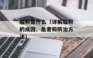 脂粉是什么（详解脂粉的成因、危害和防治方法）