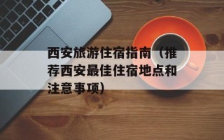 西安旅游住宿指南（推荐西安最佳住宿地点和注意事项）
