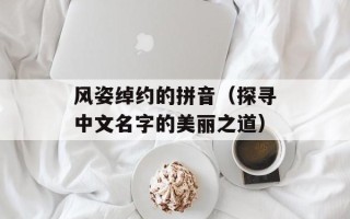 风姿绰约的拼音（探寻中文名字的美丽之道）