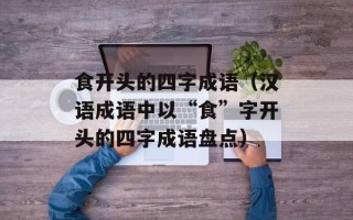食开头的四字成语（汉语成语中以“食”字开头的四字成语盘点）