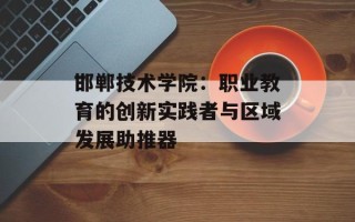 邯郸技术学院：职业教育的创新实践者与区域发展助推器