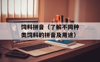 饲料拼音（了解不同种类饲料的拼音及用途）