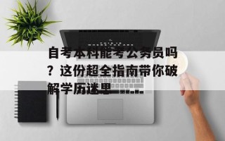 自考本科能考公务员吗？这份超全指南带你破解学历迷思