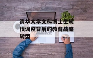 清华大学文科博士生规模调整背后的教育战略转型