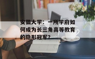 安徽大学：一所学府如何成为长三角高等教育的隐形冠军？