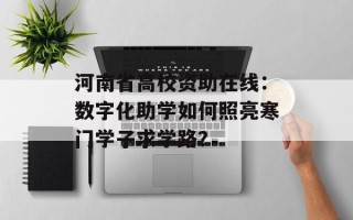 河南省高校资助在线：数字化助学如何照亮寒门学子求学路？
