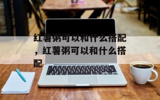 红薯粥可以和什么搭配，红薯粥可以和什么搭配
