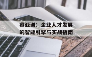 睿亚训：企业人才发展的智能引擎与实战指南