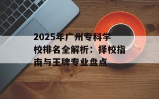 2025年广州专科学校排名全解析：择校指南与王牌专业盘点