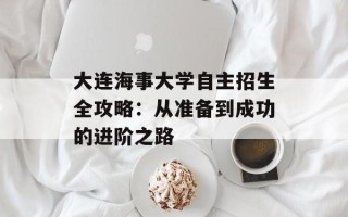 大连海事大学自主招生全攻略：从准备到成功的进阶之路