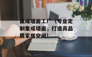 集成墙面工厂（专业定制集成墙面，打造高品质家居空间）