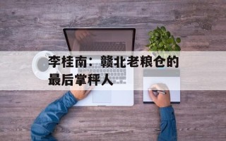 李桂南：赣北老粮仓的最后掌秤人