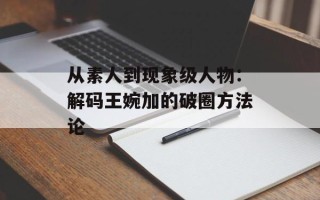 从素人到现象级人物：解码王婉加的破圈方法论