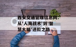 西安交通管理信息网：从'人海战术'到'智慧大脑'进阶之路
