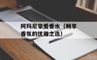 阿玛尼挚爱香水（畅享香氛的优雅之选）