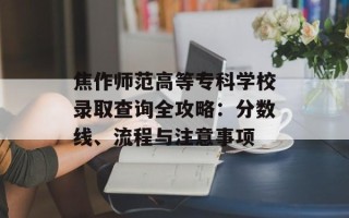 焦作师范高等专科学校录取查询全攻略：分数线、流程与注意事项