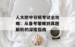 人大附中分班考试全攻略：从备考策略到真题解析的深度指南