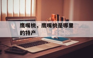 鹰嘴桃，鹰嘴桃是哪里的特产